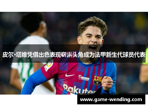 皮尔·塔维凭借出色表现崭露头角成为法甲新生代球员代表