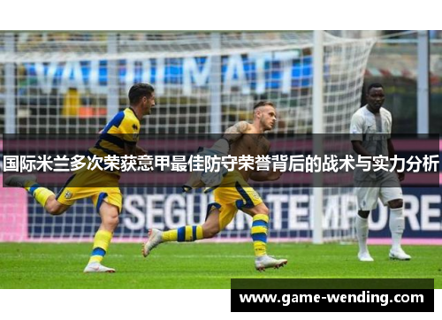 国际米兰多次荣获意甲最佳防守荣誉背后的战术与实力分析