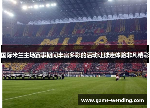 国际米兰主场赛事期间丰富多彩的活动让球迷体验非凡精彩