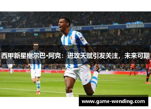 西甲新星榭尔巴·阿克：进攻天赋引发关注，未来可期