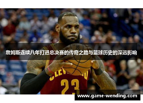 詹姆斯连续八年打进总决赛的传奇之路与篮球历史的深远影响