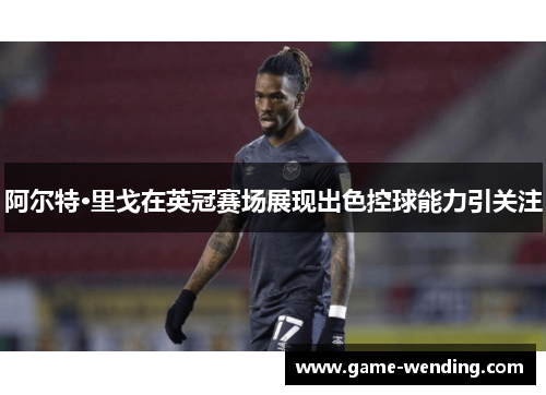 阿尔特·里戈在英冠赛场展现出色控球能力引关注