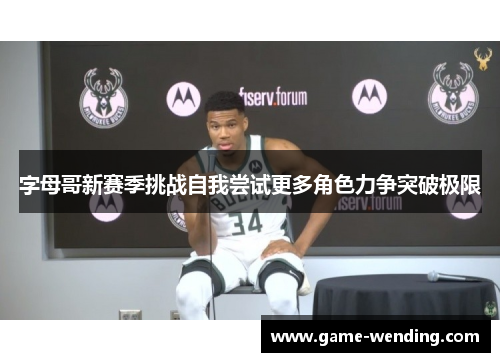 字母哥新赛季挑战自我尝试更多角色力争突破极限