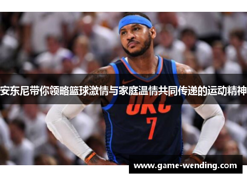 安东尼带你领略篮球激情与家庭温情共同传递的运动精神