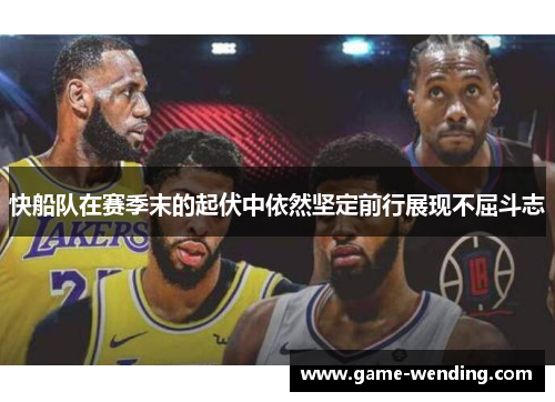 快船队在赛季末的起伏中依然坚定前行展现不屈斗志