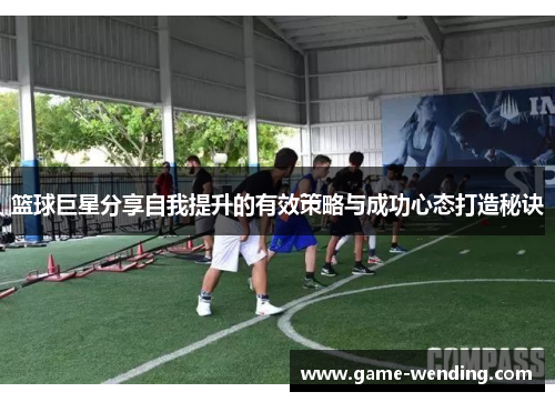 篮球巨星分享自我提升的有效策略与成功心态打造秘诀