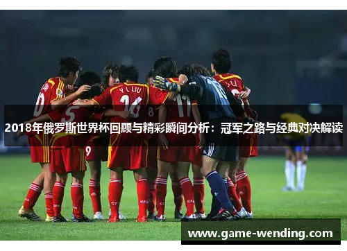 2018年俄罗斯世界杯回顾与精彩瞬间分析：冠军之路与经典对决解读