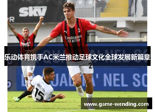 乐动体育携手AC米兰推动足球文化全球发展新篇章