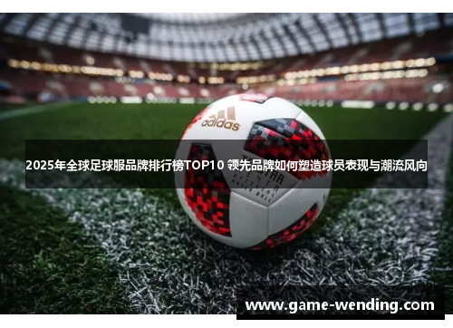 2025年全球足球服品牌排行榜TOP10 领先品牌如何塑造球员表现与潮流风向