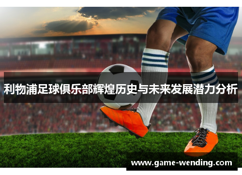 利物浦足球俱乐部辉煌历史与未来发展潜力分析