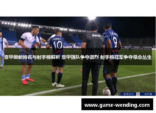 意甲最新排名与射手榜解析 意甲强队争夺激烈 射手榜冠军争夺悬念丛生