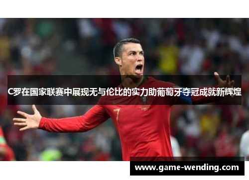 C罗在国家联赛中展现无与伦比的实力助葡萄牙夺冠成就新辉煌