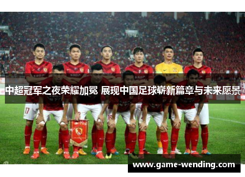 中超冠军之夜荣耀加冕 展现中国足球崭新篇章与未来愿景