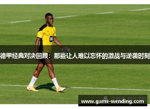 德甲经典对决回顾：那些让人难以忘怀的激战与逆袭时刻