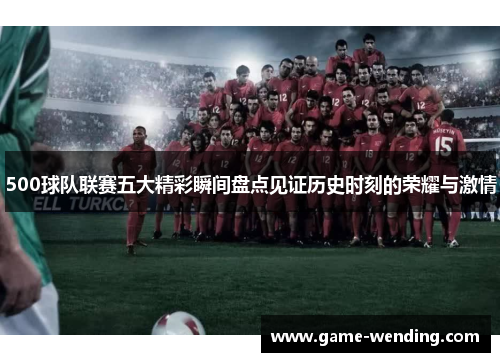 500球队联赛五大精彩瞬间盘点见证历史时刻的荣耀与激情
