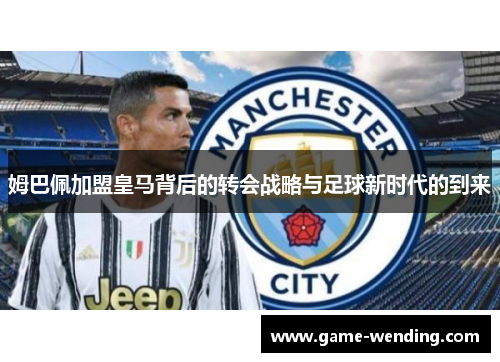 姆巴佩加盟皇马背后的转会战略与足球新时代的到来