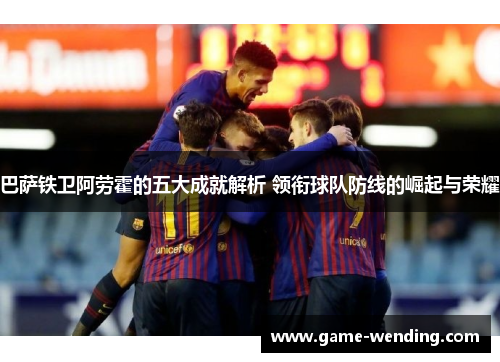 巴萨铁卫阿劳霍的五大成就解析 领衔球队防线的崛起与荣耀