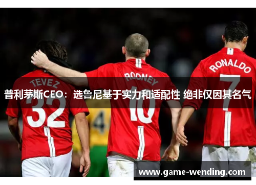 普利茅斯CEO：选鲁尼基于实力和适配性 绝非仅因其名气