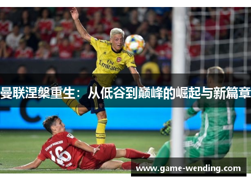 曼联涅槃重生：从低谷到巅峰的崛起与新篇章
