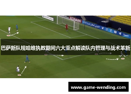 巴萨新队规哈维执教期间六大重点解读队内管理与战术革新