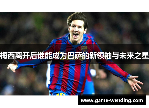梅西离开后谁能成为巴萨的新领袖与未来之星