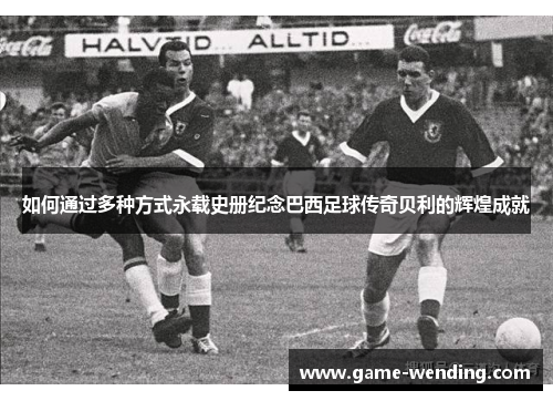 如何通过多种方式永载史册纪念巴西足球传奇贝利的辉煌成就