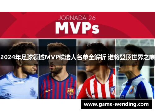 2024年足球领域MVP候选人名单全解析 谁将登顶世界之巅