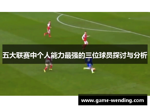 五大联赛中个人能力最强的三位球员探讨与分析