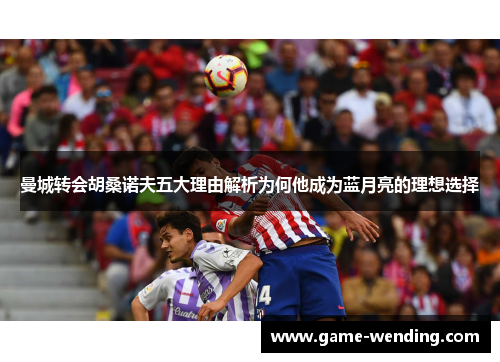 曼城转会胡桑诺夫五大理由解析为何他成为蓝月亮的理想选择