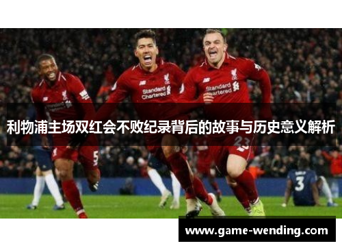 利物浦主场双红会不败纪录背后的故事与历史意义解析