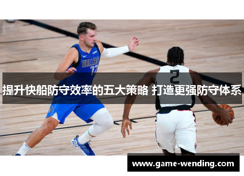 提升快船防守效率的五大策略 打造更强防守体系