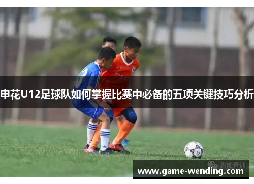 申花U12足球队如何掌握比赛中必备的五项关键技巧分析