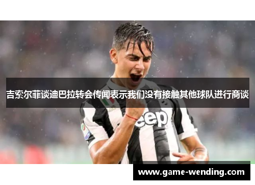 吉索尔菲谈迪巴拉转会传闻表示我们没有接触其他球队进行商谈