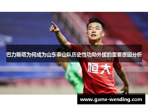 巴力斯塔为何成为山东泰山队历史性功勋外援的重要原因分析