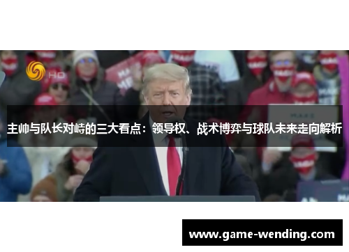 主帅与队长对峙的三大看点：领导权、战术博弈与球队未来走向解析