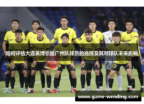 如何评估大连英博引援广州队球员的选择及其对球队未来影响