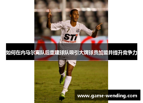 如何在内马尔离队后重建球队吸引大牌球员加盟并提升竞争力
