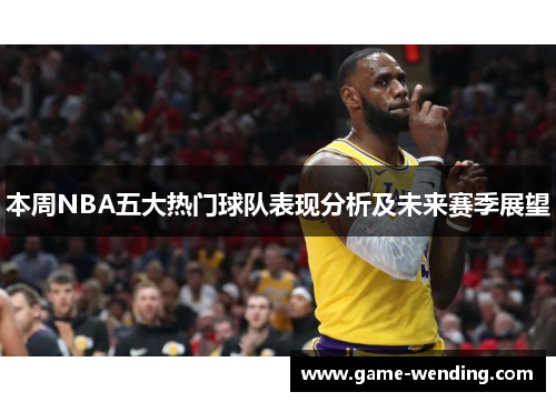 本周NBA五大热门球队表现分析及未来赛季展望