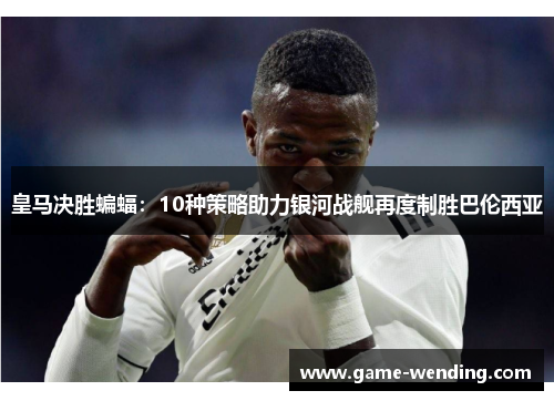 皇马决胜蝙蝠：10种策略助力银河战舰再度制胜巴伦西亚