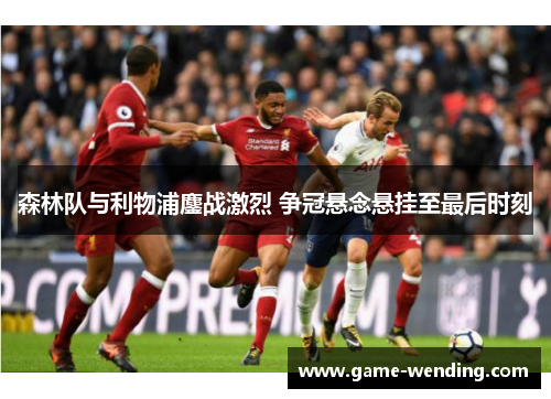 森林队与利物浦鏖战激烈 争冠悬念悬挂至最后时刻