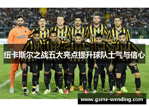 纽卡斯尔之战五大亮点提升球队士气与信心