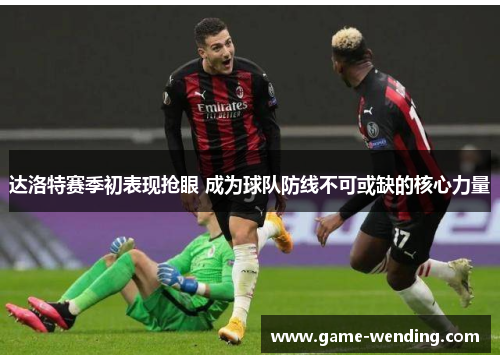 达洛特赛季初表现抢眼 成为球队防线不可或缺的核心力量