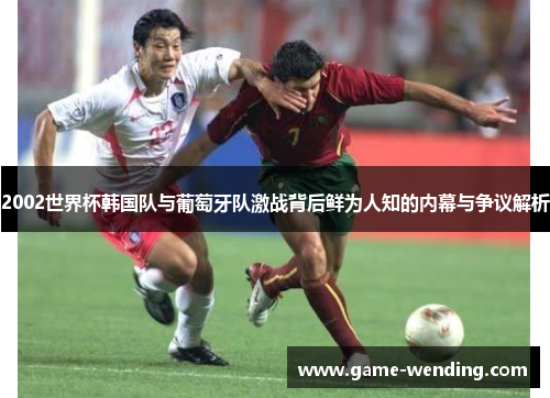 2002世界杯韩国队与葡萄牙队激战背后鲜为人知的内幕与争议解析