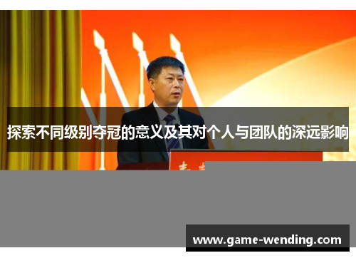 探索不同级别夺冠的意义及其对个人与团队的深远影响