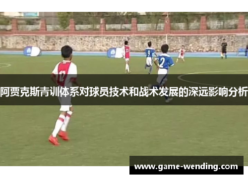 阿贾克斯青训体系对球员技术和战术发展的深远影响分析