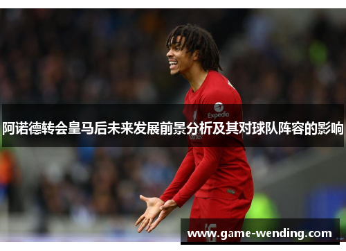 阿诺德转会皇马后未来发展前景分析及其对球队阵容的影响