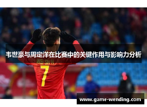 韦世豪与周定洋在比赛中的关键作用与影响力分析