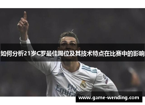 如何分析21岁C罗最佳踢位及其技术特点在比赛中的影响