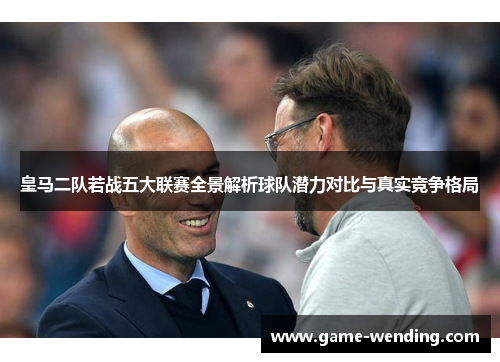 皇马二队若战五大联赛全景解析球队潜力对比与真实竞争格局