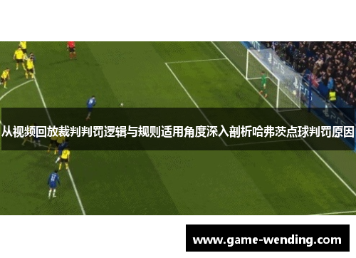 从视频回放裁判判罚逻辑与规则适用角度深入剖析哈弗茨点球判罚原因 从视频回放裁判判罚逻辑与规则适用角度深入剖析哈弗茨点球判罚原因